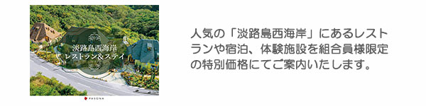 人気の「淡路島西海岸」にあるレストランや宿泊、体験施設を組合員様限定の特別価格にてご案内いたします。